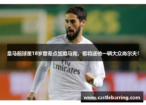 皇马前球星18岁曾差点加盟马竞，即将送他一辆大众高尔夫！