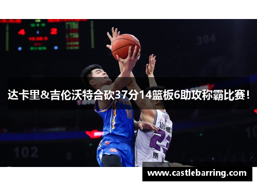 达卡里&吉伦沃特合砍37分14篮板6助攻称霸比赛！