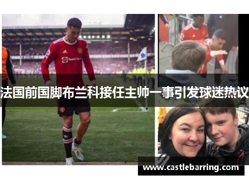 法国前国脚布兰科接任主帅一事引发球迷热议