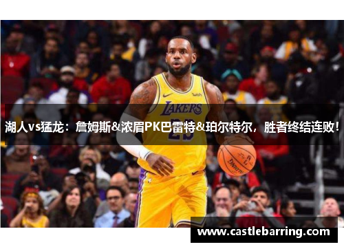湖人vs猛龙：詹姆斯&浓眉PK巴雷特&珀尔特尔，胜者终结连败！